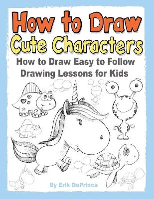 How to Draw Cute Characters: How to Draw Easy to Follow Drawing Lessons for Kids