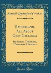 Raiderland, All About Grey Galloway: Its Stories, Traditions, Characters, Humours (Classic Reprint)
