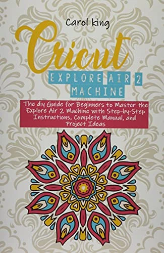 Cricut Explore Air 2 machine: The diy Guide for Beginners to Master the Explore Air 2 Machine with Step-by-Step Instructions, Complete Manual, and Project Ideas