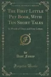 The First Little Pet Book, With Ten Short Tales: In Words of Three and Four Letters (Classic Reprint)