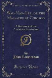 Wau-Nan-Gee, or the Massacre at Chicago: A Romance of the American Revolution (Classic Reprint)