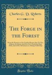 The Forge in the Forest: Being the Narrative of the Acadian Ranger, Jean De Mer, Seigneur De Briart; And How He Crossed the Black Abbé; And of His Adventures in a Strange Fellowship (Classic Reprint)