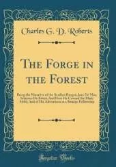 The Forge in the Forest: Being the Narrative of the Acadian Ranger, Jean De Mer, Seigneur De Briart; And How He Crossed the Black Abbé; And of His Adventures in a Strange Fellowship (Classic Reprint)