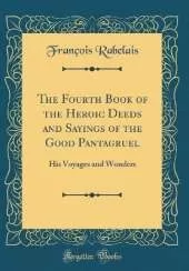 The Fourth Book of the Heroic Deeds and Sayings of the Good Pantagruel: His Voyages and Wonders (Classic Reprint)
