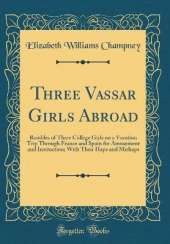 Three Vassar Girls Abroad: Rambles of Three College Girls on a Vacation Trip Through France and Spain for Amusement and Instruction; With Their Haps and Mishaps (Classic Reprint)