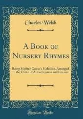 A Book of Nursery Rhymes: Being Mother Goose's Melodies, Arranged in the Order of Attractiveness and Interest (Classic Reprint)