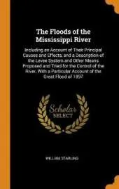 The Floods of the Mississippi River: Including an Account of Their Principal Causes and Effects, and a Description of the Levee System and Other Means Proposed and Tried for the Control of the River, with a Particular Account of the Great Flood of 1897