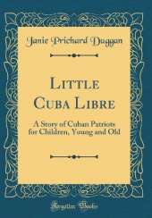Little Cuba Libre: A Story of Cuban Patriots for Children, Young and Old (Classic Reprint)