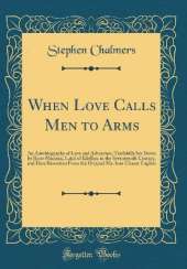 When Love Calls Men to Arms: An Autobiography of Love and Adventure, Truthfully Set Down by Rorie Maclean, Laird of Kilellan, in the Seventeenth Century, and Here Rewritten From the Original Ms. Into Clearer English (Classic Reprint)