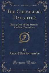 The Chevalier's Daughter: Being One of the Stanton Corbet Chronicles (Classic Reprint)