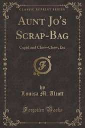 Aunt Jo's Scrap-Bag: Cupid and Chow-Chow, Etc (Classic Reprint)