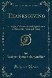 Thanksgiving: Its Origin, Celebration and Significance as Related in Prose and Verse (Classic Reprint)