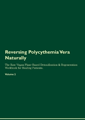 Reversing Polycythemia Vera Naturally The Raw Vegan Plant-Based Detoxification & Regeneration Workbook for Healing Patients. Volume 2