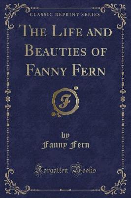 The Life and Beauties of Fanny Fern (Classic Reprint)