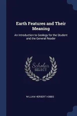 Earth Features and Their Meaning: An Introduction to Geology for the Student and the General Reader