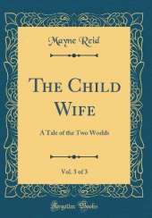 The Child Wife, Vol. 3 of 3: A Tale of the Two Worlds (Classic Reprint)