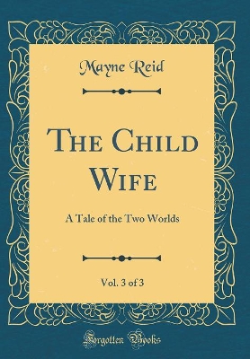 The Child Wife, Vol. 3 of 3: A Tale of the Two Worlds (Classic Reprint)