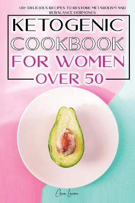 Ketogenic Cookbook for Women Over 50: 130+ Delicious Recipes to Restore Metabolism and Rebalance Hormones. a New Meal Plan for Weight Loss and Obtain a Fit and Healthy Life.