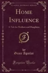 Home Influence: A Tale for Mothers and Daughters (Classic Reprint)