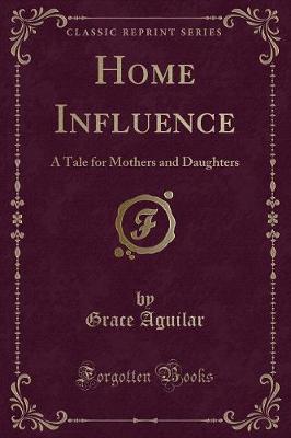 Home Influence: A Tale for Mothers and Daughters (Classic Reprint)