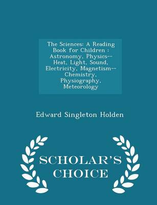 The Sciences: A Reading Book for Children: Astronomy, Physics--Heat, Light, Sound, Electricity, Magnetism--Chemistry, Physiography, Meteorology - Scholar's Choice Edition