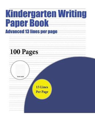 Kindergarten Writing Paper Book (Advanced 13 Lines Per Page): A Handwriting and Cursive Writing Book with 100 Pages of Extra Large 8.5 by 11.0 Inch Writing Practise Pages. This Book Has Guidelines for Practising Writing.