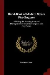 Hand-Book of Modern Steam Fire-Engines: Including the Running, Care and Management of Steam Fire-Engines and Fire-Pumps