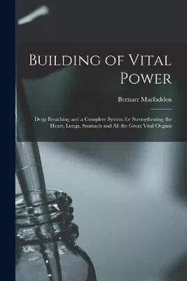 Building of Vital Power: Deep Breathing and a Complete System for Strengthening the Heart, Lungs, Stomach and All the Great Vital Organs