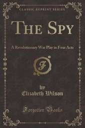 The Spy: A Revolutionary War Play in Four Acts (Classic Reprint)