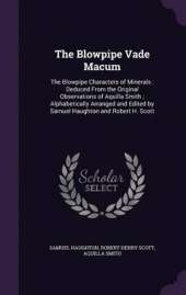 The Blowpipe Vade Macum: The Blowpipe Characters of Minerals: Deduced from the Original Observations of Aquilla Smith; Alphabetically Arranged and Edited by Samuel Haughton and Robert H. Scott