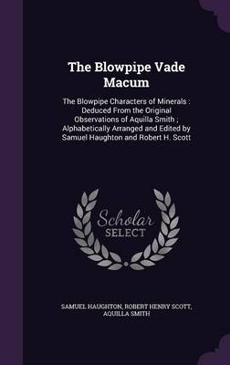 The Blowpipe Vade Macum: The Blowpipe Characters of Minerals: Deduced from the Original Observations of Aquilla Smith; Alphabetically Arranged and Edited by Samuel Haughton and Robert H. Scott