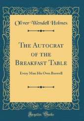 The Autocrat of the Breakfast Table: Every Man His Own Boswell (Classic Reprint)