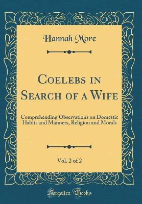 Coelebs in Search of a Wife, Vol. 2 of 2: Comprehending Observations on Domestic Habits and Manners, Religion and Morals (Classic Reprint)