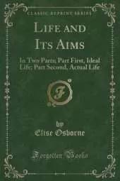 Life and Its Aims: In Two Parts; Part First, Ideal Life; Part Second, Actual Life (Classic Reprint)