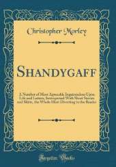 Shandygaff: A Number of Most Agreeable Inquirendoes Upon Life and Letters, Interspersed With Short Stories and Skitts, the Whole Most Diverting to the Reader (Classic Reprint)
