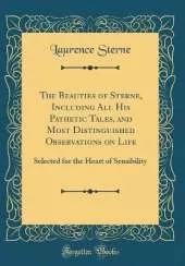 The Beauties of Sterne, Including All His Pathetic Tales, and Most Distinguished Observations on Life: Selected for the Heart of Sensibility (Classic Reprint)