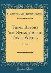 Think Before You Speak, or the Three Wishes: A Tale (Classic Reprint)