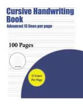 Cursive Handwriting Book (Advanced 13 Lines Per Page): A Handwriting and Cursive Writing Book with 100 Pages of Extra Large 8.5 by 11.0 Inch Writing Practise Pages. This Book Has Guidelines for Practising Writing.
