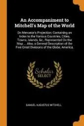 An Accompaniment to Mitchell's Map of the World: On Mercator's Projection; Containing an Index to the Various Countries, Cities, Towns, Islands, &c., Represented on the Map ... Also, a General Description of the Five Great Divisions of the Globe, America,