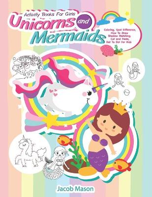 Activity Books For Girls Unicorns and Mermaids: Coloring, Spot Difference, How To Draw, Shadow Matching, Cut and Paste, Dot To Dot For Kids