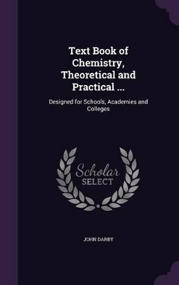 Text Book of Chemistry, Theoretical and Practical ...: Designed for Schools, Academies and Colleges