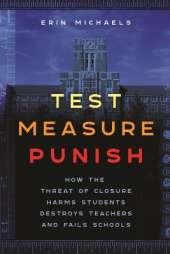 Test, Measure, Punish: How the Threat of Closure Harms Students, Destroys Teachers, and Fails Schools