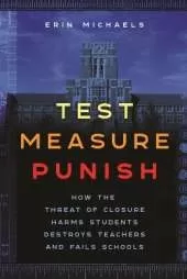 Test, Measure, Punish: How the Threat of Closure Harms Students, Destroys Teachers, and Fails Schools