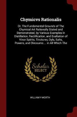 Chymicvs Rationalis: Or, the Fundamental Grounds of the Chymical Art Rationally Stated and Demonstrated, by Various Examples in Distillation, Rectification, and Exaltation of Vinor Spirits, Tinctures, Oyls, Salts, Powers, and Oleosums ... in All Which the