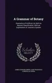 A Grammar of Botany: Illustrative of Artificial, as Well as Natural Classification: With an Explanation of Jussieu's System