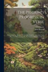 The Pilgrim's Progress, In Verse: Embracing The History Of Christian From His Departure From The City Of Destruction To His Entrance Into The Celestial City
