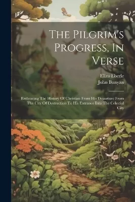 The Pilgrim's Progress, In Verse: Embracing The History Of Christian From His Departure From The City Of Destruction To His Entrance Into The Celestial City