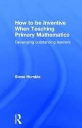 How to be Inventive When Teaching Primary Mathematics: Developing outstanding learners