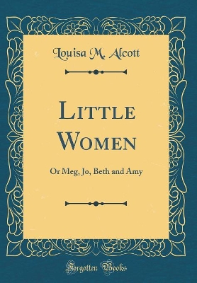 Little Women: Or Meg, Jo, Beth and Amy (Classic Reprint)