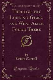 Through the Looking-Glass, and What Alice Found There (Classic Reprint)